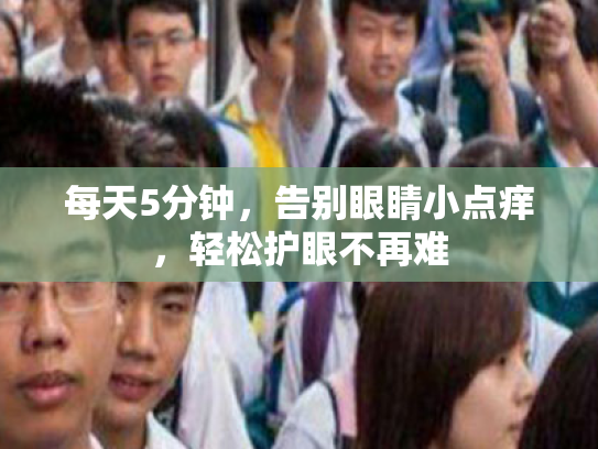 每天5分钟,告别眼睛小点痒,轻松护眼不再难 每天5分钟,告别眼睛小点痒,轻松护眼不再难