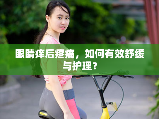 眼睛痒后疼痛,如何有效舒缓与护理? 眼睛痒后疼痛,如何有效舒缓与护理?