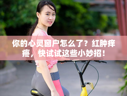 你的心灵窗户怎么了?红肿痒疼,快试试这些小妙招! 你的心灵窗户怎么了?红肿痒疼,快试试这些小妙招!