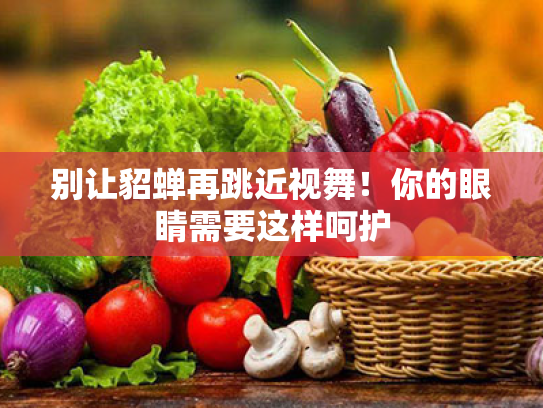 别让貂蝉再跳近视舞!你的眼睛需要这样呵护 别让貂蝉再跳近视舞!你的眼睛需要这样呵护