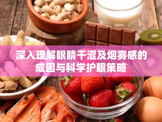 深入理解眼睛干涩及烟雾感的成因与科学护眼策略