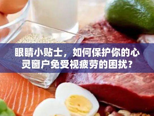 眼睛小贴士，如何保护你的心灵窗户免受视疲劳的困扰？