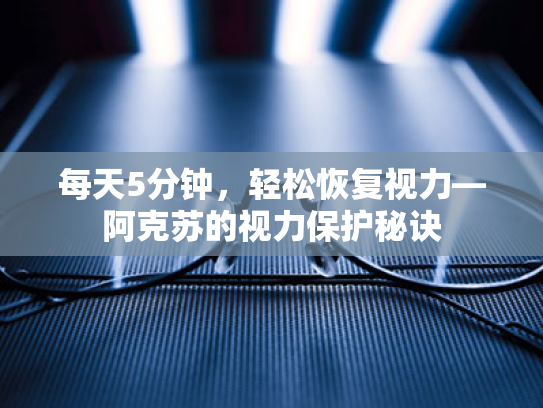 每天5分钟,轻松恢复视力—阿克苏的视力保护秘诀 每天5分钟,轻松恢复视力—阿克苏的视力保护秘诀