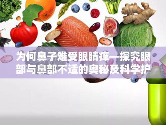 为何鼻子难受眼睛痒—探究眼部与鼻部不适的奥秘及科学护眼方法