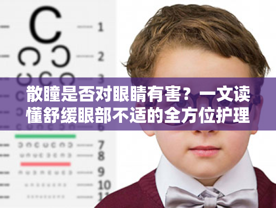散瞳是否对眼睛有害?一文读懂舒缓眼部不适的全方位护理方案 散瞳是否对眼睛有害?一文读懂舒缓眼部不适的全方位护理方案