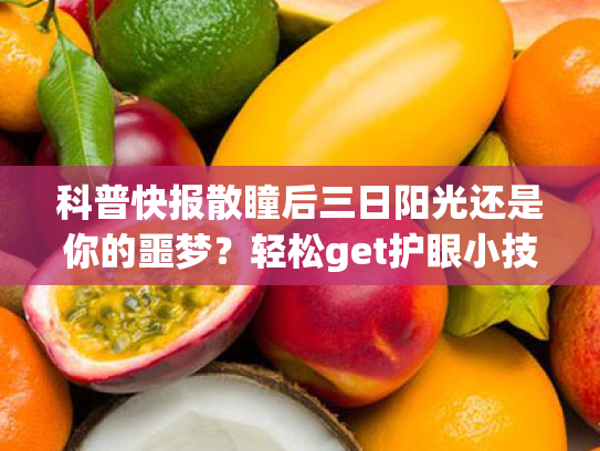 科普快报散瞳后三日阳光还是你的噩梦?轻松get护眼小技巧,告别怕光困扰!