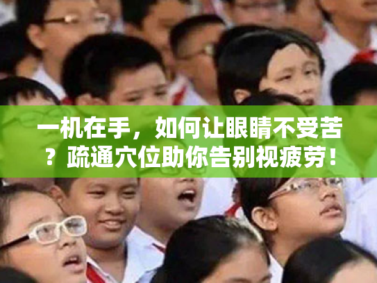 一机在手,如何让眼睛不受苦?疏通穴位助你告别视疲劳! 一机在手,如何让眼睛不受苦?疏通穴位助你告别视疲劳!