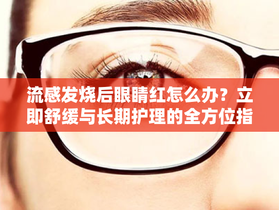 流感发烧后眼睛红怎么办?立即舒缓与长期护理的全方位指南 流感发烧后眼睛红怎么办?立即舒缓与长期护理的全方位指南