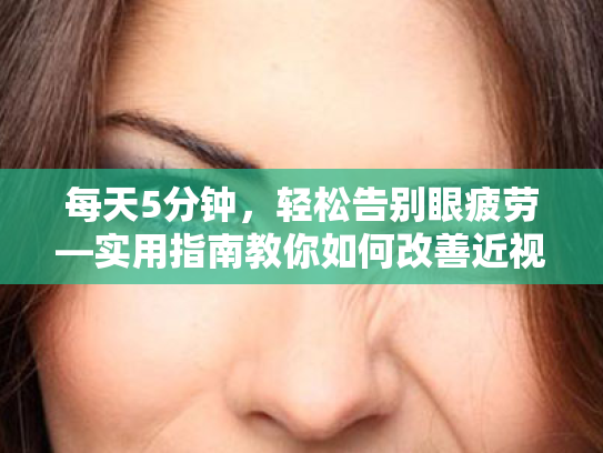 每天5分钟,轻松告别眼疲劳—实用指南教你如何改善近视眼 每天5分钟,轻松告别眼疲劳—实用指南教你如何改善近视眼