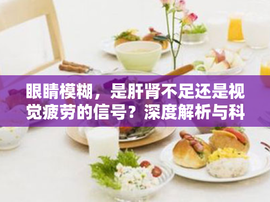 眼睛模糊,是肝肾不足还是视觉疲劳的信号?深度解析与科学护眼方案 眼睛模糊,是肝肾不足还是视觉疲劳的信号?深度解析与科学护眼方案