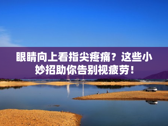 眼睛向上看指尖疼痛?这些小妙招助你告别视疲劳! 眼睛向上看指尖疼痛?这些小妙招助你告别视疲劳!