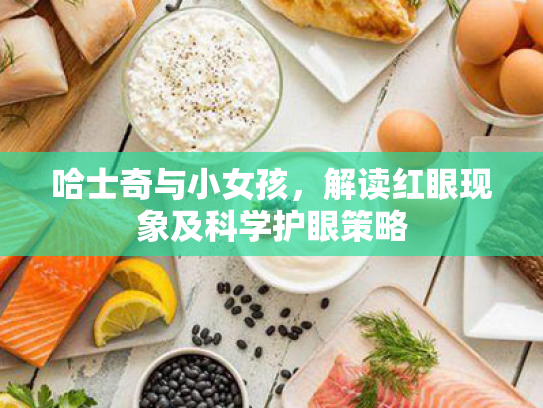 哈士奇与小女孩,解读红眼现象及科学护眼策略 哈士奇与小女孩,解读红眼现象及科学护眼策略