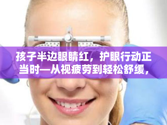 孩子半边眼睛红,护眼行动正当时—从视疲劳到轻松舒缓,一网打尽你的眼困扰 孩子半边眼睛红,护眼行动正当时—从视疲劳到轻松舒缓,一网打尽你的眼困扰