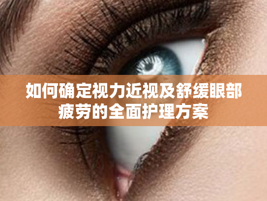 如何确定视力近视及舒缓眼部疲劳的全面护理方案 如何确定视力近视及舒缓眼部疲劳的全面护理方案