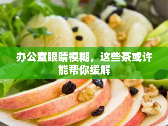 办公室眼睛模糊,这些茶或许能帮你缓解 办公室眼睛模糊,这些茶或许能帮你缓解