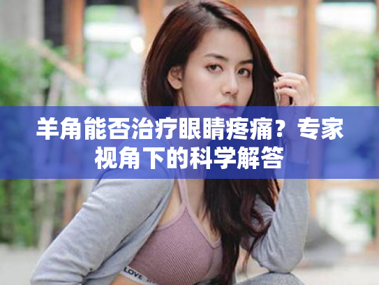 羊角能否治疗眼睛疼痛?专家视角下的科学解答 羊角能否治疗眼睛疼痛?专家视角下的科学解答