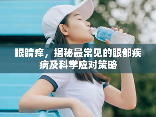 眼睛痒，揭秘最常见的眼部疾病及科学应对策略