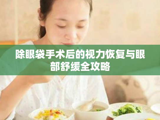 除眼袋手术后的视力恢复与眼部舒缓全攻略 除眼袋手术后的视力恢复与眼部舒缓全攻略