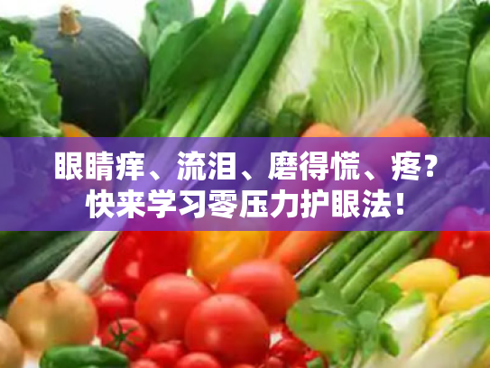 眼睛痒、流泪、磨得慌、疼?快来学习零压力护眼法! 眼睛痒、流泪、磨得慌、疼?快来学习零压力护眼法!