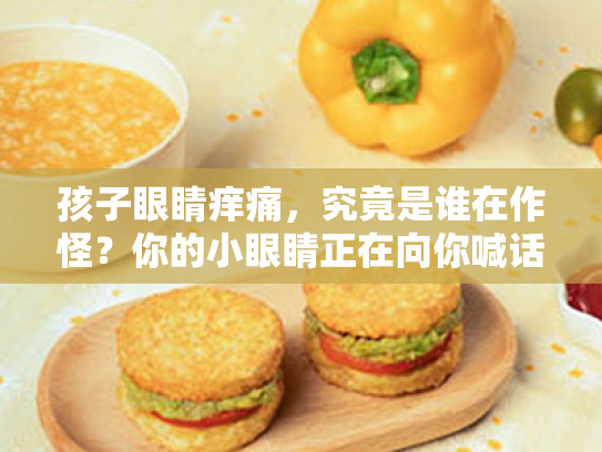 孩子眼睛痒痛,究竟是谁在作怪?你的小眼睛正在向你喊话啦! 孩子眼睛痒痛,究竟是谁在作怪?你的小眼睛正在向你喊话啦!