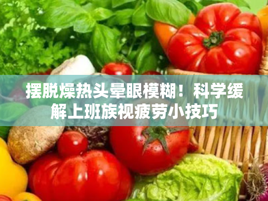 摆脱燥热头晕眼模糊!科学缓解上班族视疲劳小技巧 摆脱燥热头晕眼模糊!科学缓解上班族视疲劳小技巧