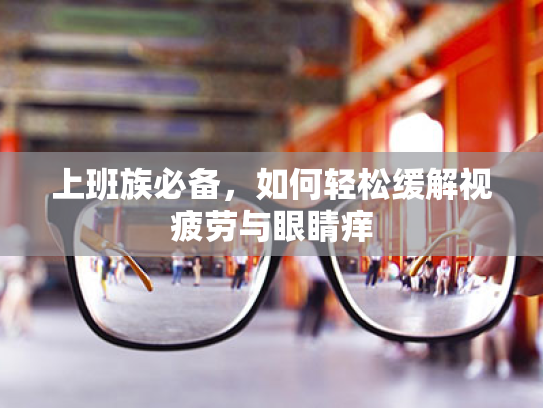 上班族必备,如何轻松缓解视疲劳与眼睛痒