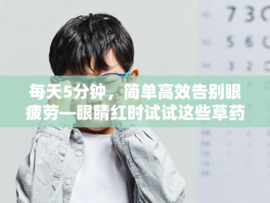 每天5分钟,简单高效告别眼疲劳—眼睛红时试试这些草药的日常护眼法 每天5分钟,简单高效告别眼疲劳—眼睛红时试试这些草药的日常护眼法