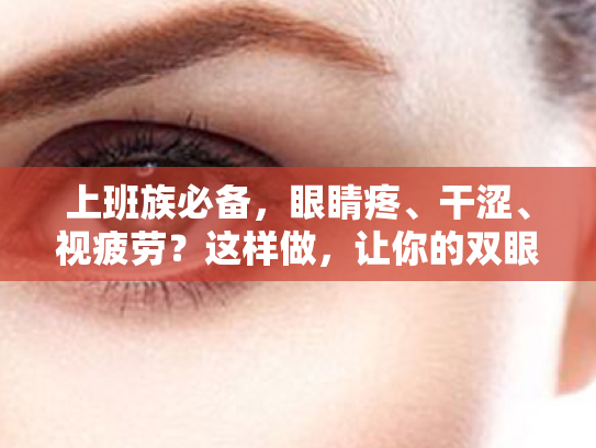 上班族必备,眼睛疼、干涩、视疲劳?这样做,让你的双眼重焕光彩! 上班族必备,眼睛疼、干涩、视疲劳?这样做,让你的双眼重焕光彩!