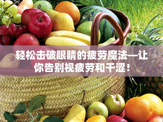 轻松击破眼睛的疲劳魔法—让你告别视疲劳和干涩! 轻松击破眼睛的疲劳魔法—让你告别视疲劳和干涩!