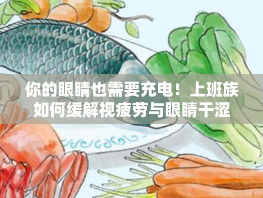 你的眼睛也需要充电!上班族如何缓解视疲劳与眼睛干涩