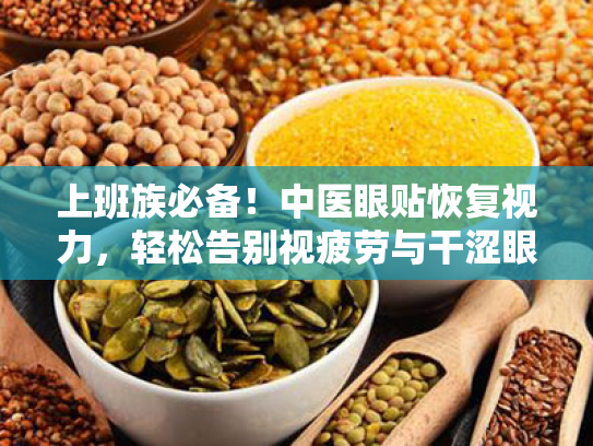 上班族必备!中医眼贴恢复视力,轻松告别视疲劳与干涩眼睛 上班族必备!中医眼贴恢复视力,轻松告别视疲劳与干涩眼睛