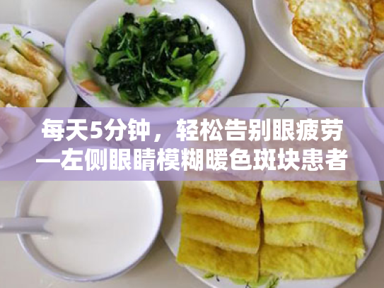 每天5分钟,轻松告别眼疲劳—左侧眼睛模糊暖色斑块患者的日常护眼指南 每天5分钟,轻松告别眼疲劳—左侧眼睛模糊暖色斑块患者的日常护眼指南