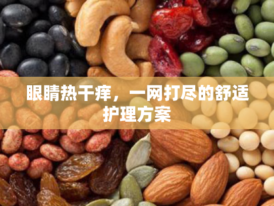 眼睛热干痒,一网打尽的舒适护理方案 眼睛热干痒,一网打尽的舒适护理方案