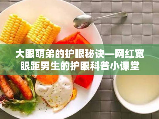 大眼萌弟的护眼秘诀—网红宽眼距男生的护眼科普小课堂 大眼萌弟的护眼秘诀—网红宽眼距男生的护眼科普小课堂