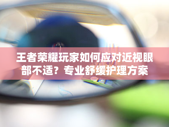 王者荣耀玩家如何应对近视眼部不适?专业舒缓护理方案 王者荣耀玩家如何应对近视眼部不适?专业舒缓护理方案