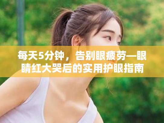 每天5分钟,告别眼疲劳—眼睛红大哭后的实用护眼指南 每天5分钟,告别眼疲劳—眼睛红大哭后的实用护眼指南