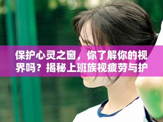 保护心灵之窗,你了解你的视界吗?揭秘上班族视疲劳与护眼法宝 保护心灵之窗,你了解你的视界吗?揭秘上班族视疲劳与护眼法宝