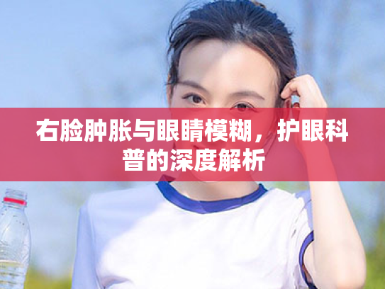 右脸肿胀与眼睛模糊,护眼科普的深度解析 右脸肿胀与眼睛模糊,护眼科普的深度解析