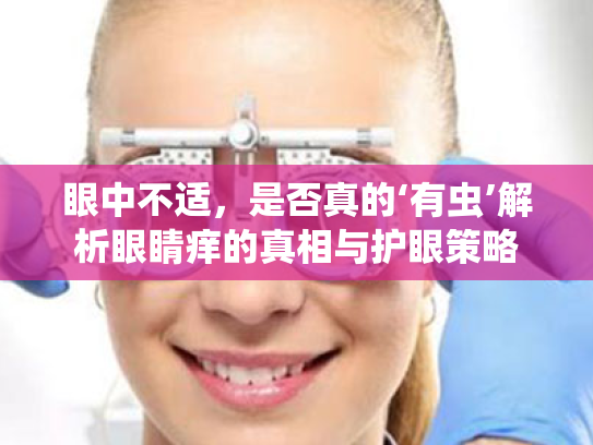 眼中不适,是否真的‘有虫’解析眼睛痒的真相与护眼策略 眼中不适,是否真的‘有虫’解析眼睛痒的真相与护眼策略