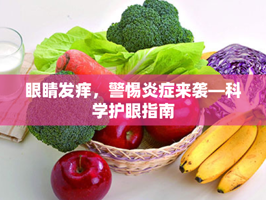 眼睛发痒，警惕炎症来袭—科学护眼指南