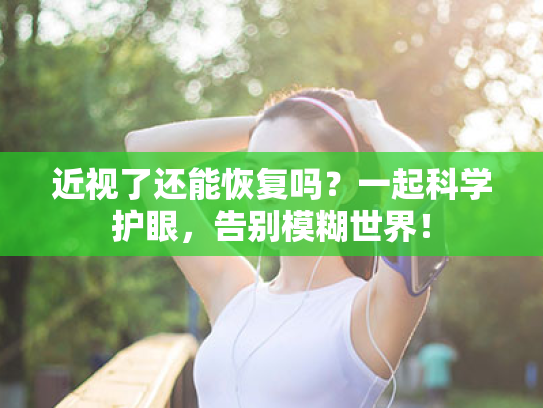 近视了还能恢复吗?一起科学护眼,告别模糊世界!