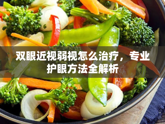 双眼近视弱视怎么治疗,专业护眼方法全解析 双眼近视弱视怎么治疗,专业护眼方法全解析