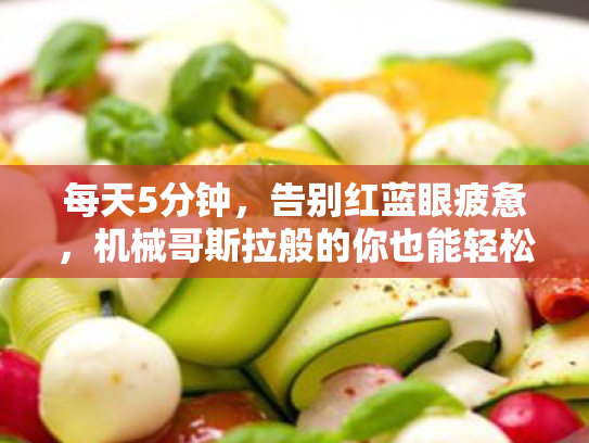 每天5分钟,告别红蓝眼疲惫,机械哥斯拉般的你也能轻松实现! 每天5分钟,告别红蓝眼疲惫,机械哥斯拉般的你也能轻松实现!