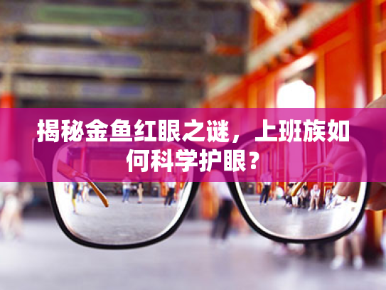 揭秘金鱼红眼之谜,上班族如何科学护眼?