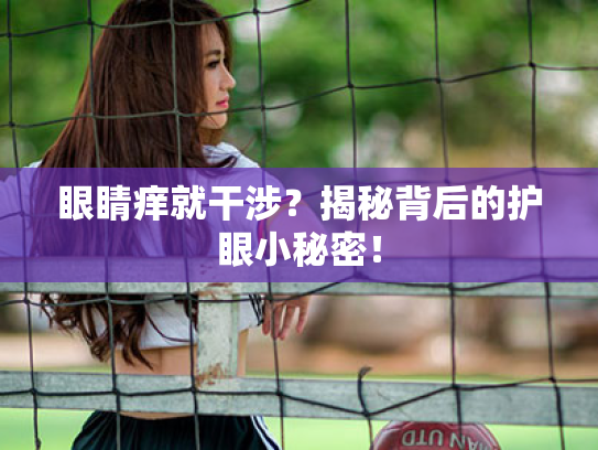 眼睛痒就干涉?揭秘背后的护眼小秘密!
