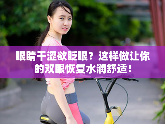 眼睛干涩欲眨眼?这样做让你的双眼恢复水润舒适! 眼睛干涩欲眨眼?这样做让你的双眼恢复水润舒适!