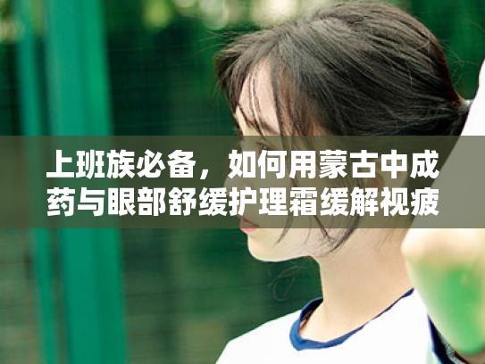 上班族必备，如何用蒙古中成药与眼部舒缓护理霜缓解视疲劳？