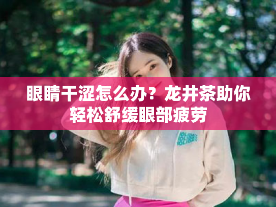 眼睛干涩怎么办?龙井茶助你轻松舒缓眼部疲劳 眼睛干涩怎么办?龙井茶助你轻松舒缓眼部疲劳