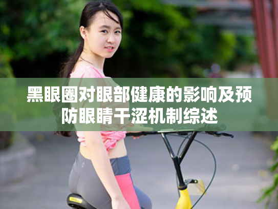 黑眼圈对眼部健康的影响及预防眼睛干涩机制综述 黑眼圈对眼部健康的影响及预防眼睛干涩机制综述
