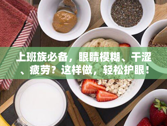 上班族必备,眼睛模糊、干涩、疲劳?这样做,轻松护眼! 上班族必备,眼睛模糊、干涩、疲劳?这样做,轻松护眼!